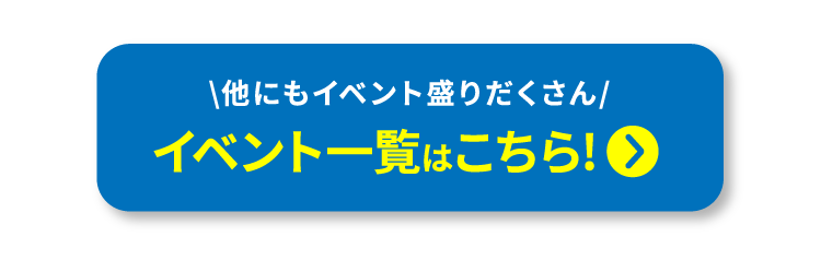 他にもイベント盛りだくさん イベント一覧はこちら!