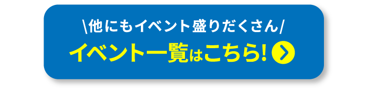 他にもイベント盛りだくさん イベント一覧はこちら!