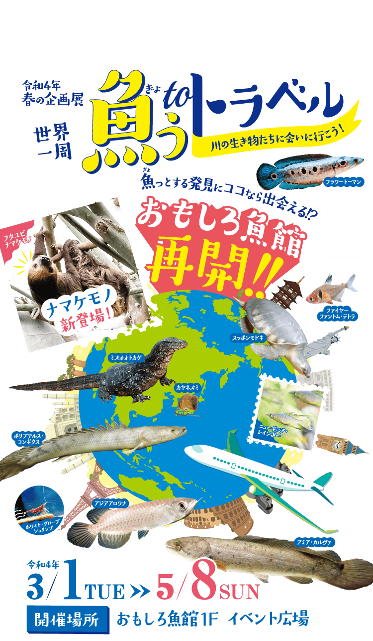 <令和4年春の企画展> 世界一周 魚うtoトラベル 川の生き物たちに会いに行こう! 魚っとする発見にココなら出会える!?おもしろ魚館再開!! 3/1（火）〜5/8（日）まで