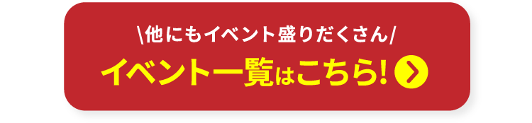 他にもイベント盛りだくさん イベント一覧はこちら！