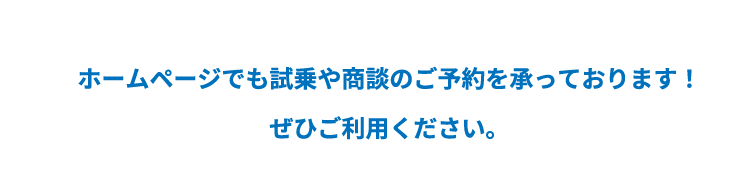 ホームページでも試乗や商談のご予約を承っております！ぜひご利用ください。
