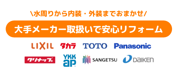 水周りから内装・外装までおまかせ 大手メーカー取扱いで安心リフォーム  LIXIL、タカラ、TOTO、Panasonic、クリナップ、NORITZ、MITSUBISHI、ニチハ株式会社、DAIKEN、SANGETSU