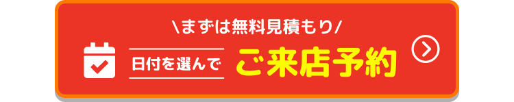 まずは無料見積もり 日付を選んでご来店予約