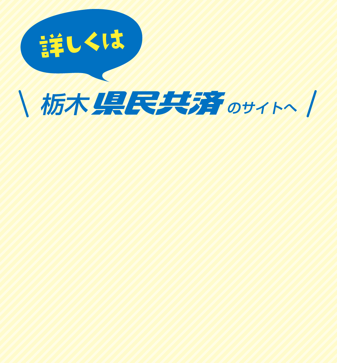 詳しくは栃木県民共済のサイトへ
